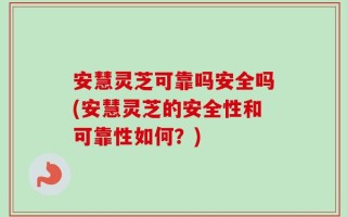 安慧灵芝可靠吗安全吗(安慧灵芝的安全性和可靠性如何？)