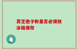 灵芝孢子粉是否必须放冰箱保存