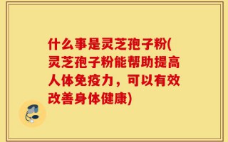 什么事是灵芝孢子粉(灵芝孢子粉能帮助提高人体免疫力，可以有效改善身体健康)