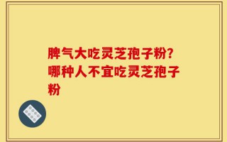 脾气大吃灵芝孢子粉？哪种人不宜吃灵芝孢子粉