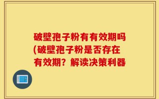 破壁孢子粉有有效期吗(破壁孢子粉是否存在有效期？解读决策利器