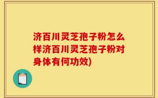 济百川灵芝孢子粉怎么样济百川灵芝孢子粉对身体有何功效)