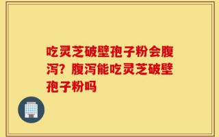 吃灵芝破壁孢子粉会腹泻？腹泻能吃灵芝破壁孢子粉吗