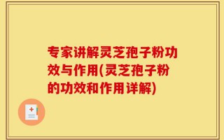 专家讲解灵芝孢子粉功效与作用(灵芝孢子粉的功效和作用详解)