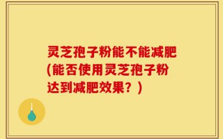 灵芝孢子粉能不能减肥(能否使用灵芝孢子粉达到减肥效果？)