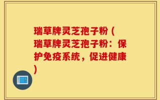 瑞草牌灵芝孢子粉 (瑞草牌灵芝孢子粉：保护免疫系统，促进健康)