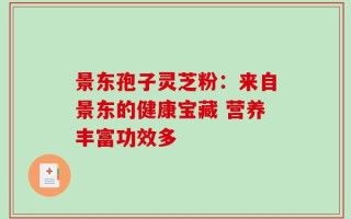景东孢子灵芝粉：来自景东的健康宝藏 营养丰富功效多