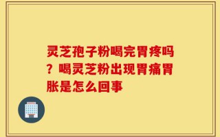 灵芝孢子粉喝完胃疼吗？喝灵芝粉出现胃痛胃胀是怎么回事