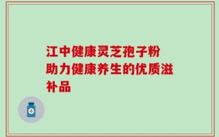 江中健康灵芝孢子粉 助力健康养生的优质滋补品