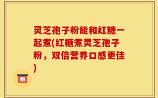 灵芝孢子粉能和红糖一起煮(红糖煮灵芝孢子粉，双倍营养口感更佳)