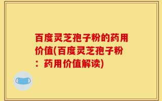 百度灵芝孢子粉的药用价值(百度灵芝孢子粉：药用价值解读)