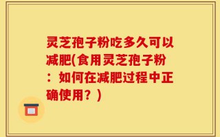 灵芝孢子粉吃多久可以减肥(食用灵芝孢子粉：如何在减肥过程中正确使用？)