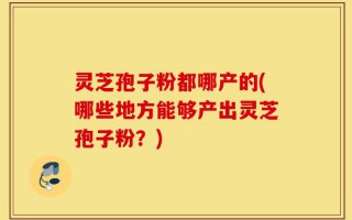灵芝孢子粉都哪产的(哪些地方能够产出灵芝孢子粉？)