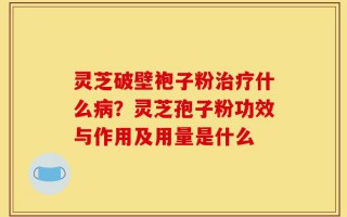 灵芝破壁袍子粉治疗什么病？灵芝孢子粉功效与作用及用量是什么