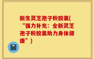 新生灵芝孢子粉胶囊(“强力补充：全新灵芝孢子粉胶囊助力身体健康”)