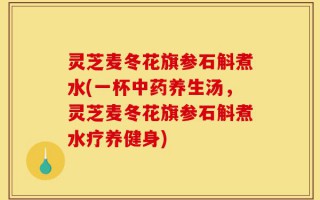 灵芝麦冬花旗参石斛煮水(一杯中药养生汤，灵芝麦冬花旗参石斛煮水疗养健身)