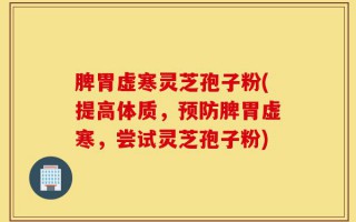脾胃虚寒灵芝孢子粉(提高体质，预防脾胃虚寒，尝试灵芝孢子粉)