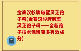 金寨汉杉牌破壁灵芝孢子粉(金寨汉杉牌破壁灵芝孢子粉——全新孢子技术保留更多有效成分)