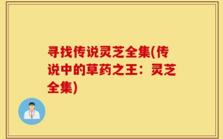 寻找传说灵芝全集(传说中的草药之王：灵芝全集)