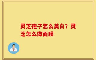 灵芝孢子怎么美白？灵芝怎么做面膜