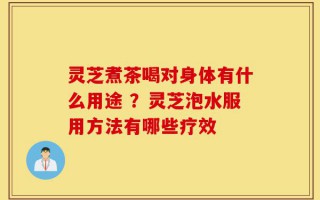 灵芝煮茶喝对身体有什么用途 ？灵芝泡水服用方法有哪些疗效