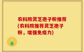 农科院灵芝孢子粉推荐(农科院推荐灵芝孢子粉，增强免疫力)