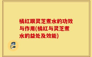 橘红跟灵芝煮水的功效与作用(橘红与灵芝煮水的益处及效能)