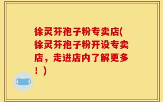徐灵芬孢子粉专卖店(徐灵芬孢子粉开设专卖店，走进店内了解更多！)