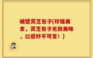 破壁灵芝包子(珍馐美食，灵芝包子无敌美味，口感妙不可言！)