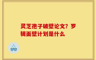 灵芝孢子破壁论文？罗辑面壁计划是什么