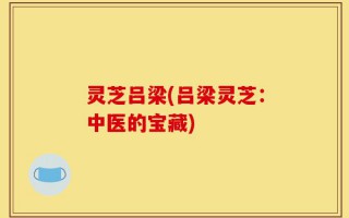 灵芝吕梁(吕梁灵芝：中医的宝藏)