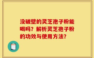 没破壁的灵芝孢子粉能喝吗？解析灵芝孢子粉的功效与使用方法？