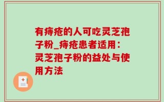 有痔疮的人可吃灵芝孢子粉_痔疮患者适用：灵芝孢子粉的益处与使用方法