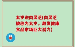 太岁说肉灵芝(肉灵芝被称为太岁，激发健康食品市场巨大潜力)