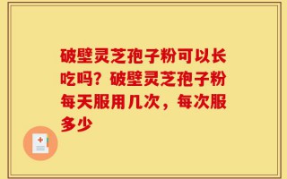 破壁灵芝孢子粉可以长吃吗？破壁灵芝孢子粉每天服用几次，每次服多少