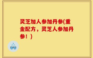灵芝加人参加丹参(重金配方，灵芝人参加丹参！)