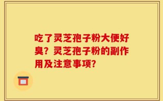 吃了灵芝孢子粉大便好臭？灵芝孢子粉的副作用及注意事项？