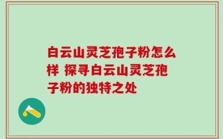 白云山灵芝孢子粉怎么样 探寻白云山灵芝孢子粉的独特之处