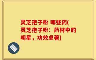 灵芝孢子粉 哪些药(灵芝孢子粉：药材中的明星，功效卓著)