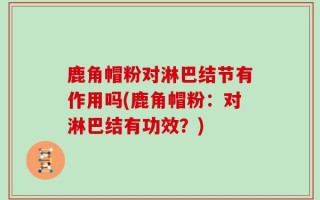 鹿角帽粉对淋巴结节有作用吗(鹿角帽粉：对淋巴结有功效？)