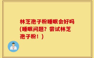 林芝孢子粉睡眠会好吗(睡眠问题？尝试林芝孢子粉！)