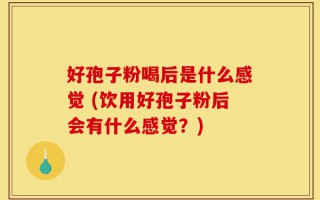 好孢子粉喝后是什么感觉 (饮用好孢子粉后会有什么感觉？)