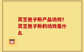 灵芝孢子粉产品功效？灵芝孢子粉的功效是什么