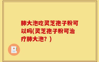 肺大泡吃灵芝孢子粉可以吗(灵芝孢子粉可治疗肺大泡？)