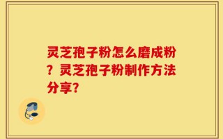 灵芝孢子粉怎么磨成粉？灵芝孢子粉制作方法分享？