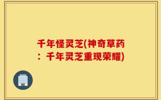 千年怪灵芝(神奇草药：千年灵芝重现荣耀)