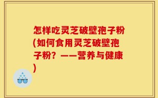怎样吃灵芝破壁孢子粉(如何食用灵芝破壁孢子粉？——营养与健康)