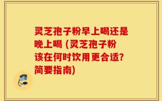 灵芝孢子粉早上喝还是晚上喝 (灵芝孢子粉该在何时饮用更合适？简要指南)