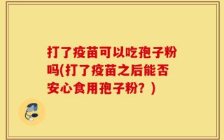 打了疫苗可以吃孢子粉吗(打了疫苗之后能否安心食用孢子粉？)