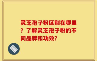 灵芝孢子粉区别在哪里？了解灵芝孢子粉的不同品牌和功效？
